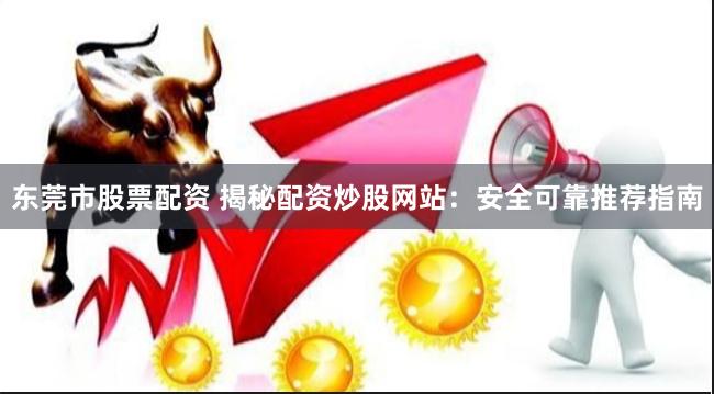 东莞市股票配资 揭秘配资炒股网站：安全可靠推荐指南