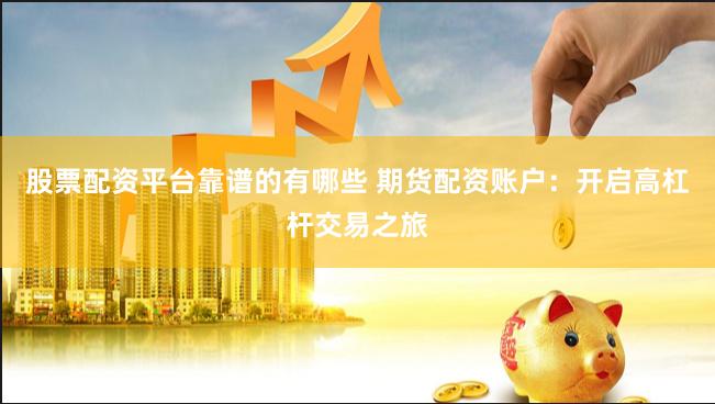 股票配资平台靠谱的有哪些 期货配资账户：开启高杠杆交易之旅