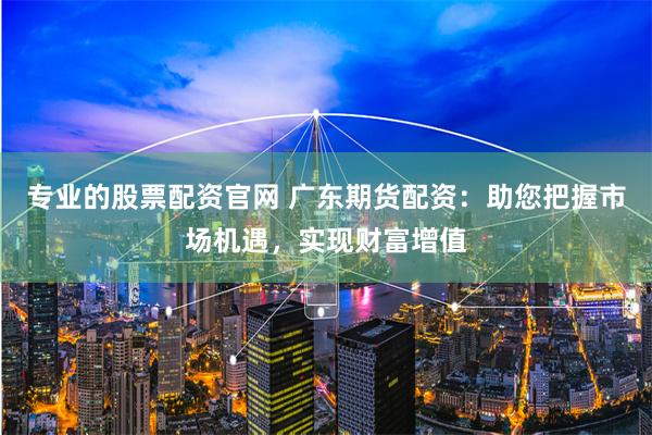 专业的股票配资官网 广东期货配资：助您把握市场机遇，实现财富增值