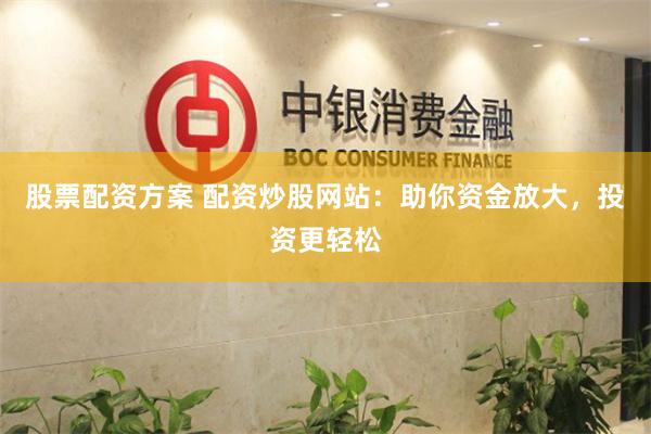股票配资方案 配资炒股网站：助你资金放大，投资更轻松