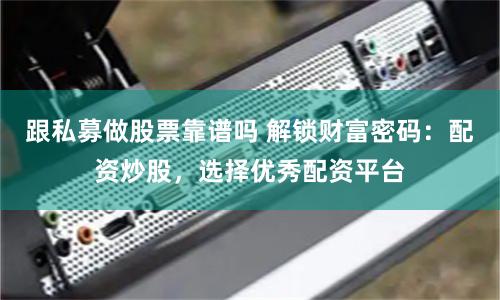 跟私募做股票靠谱吗 解锁财富密码：配资炒股，选择优秀配资平台
