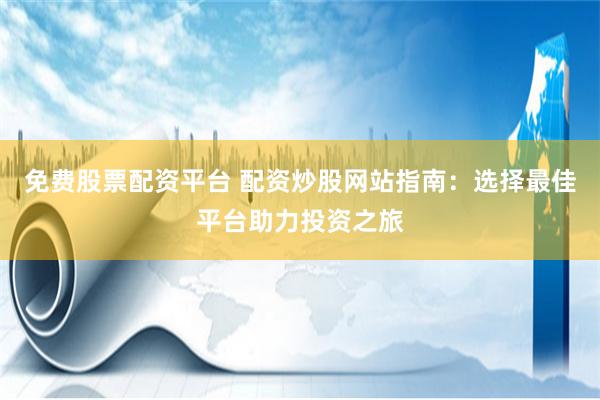 免费股票配资平台 配资炒股网站指南：选择最佳平台助力投资之旅