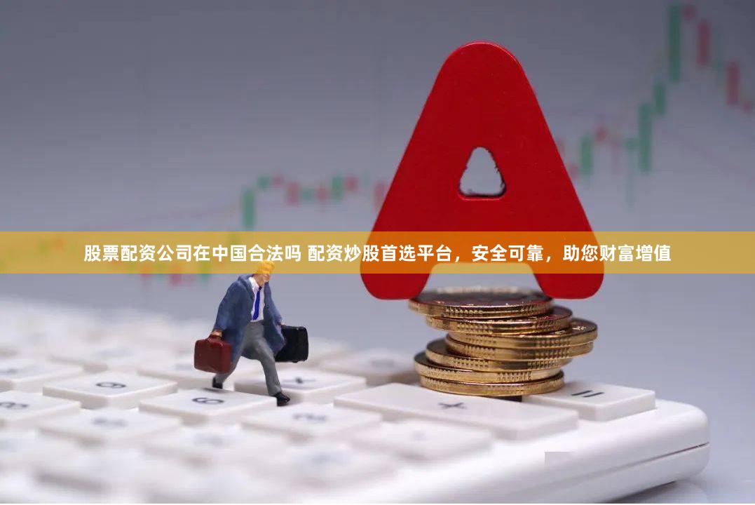 股票配资公司在中国合法吗 配资炒股首选平台，安全可靠，助您财富增值