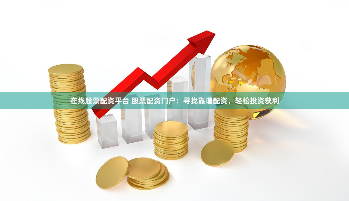 在线股票配资平台 股票配资门户：寻找靠谱配资，轻松投资获利