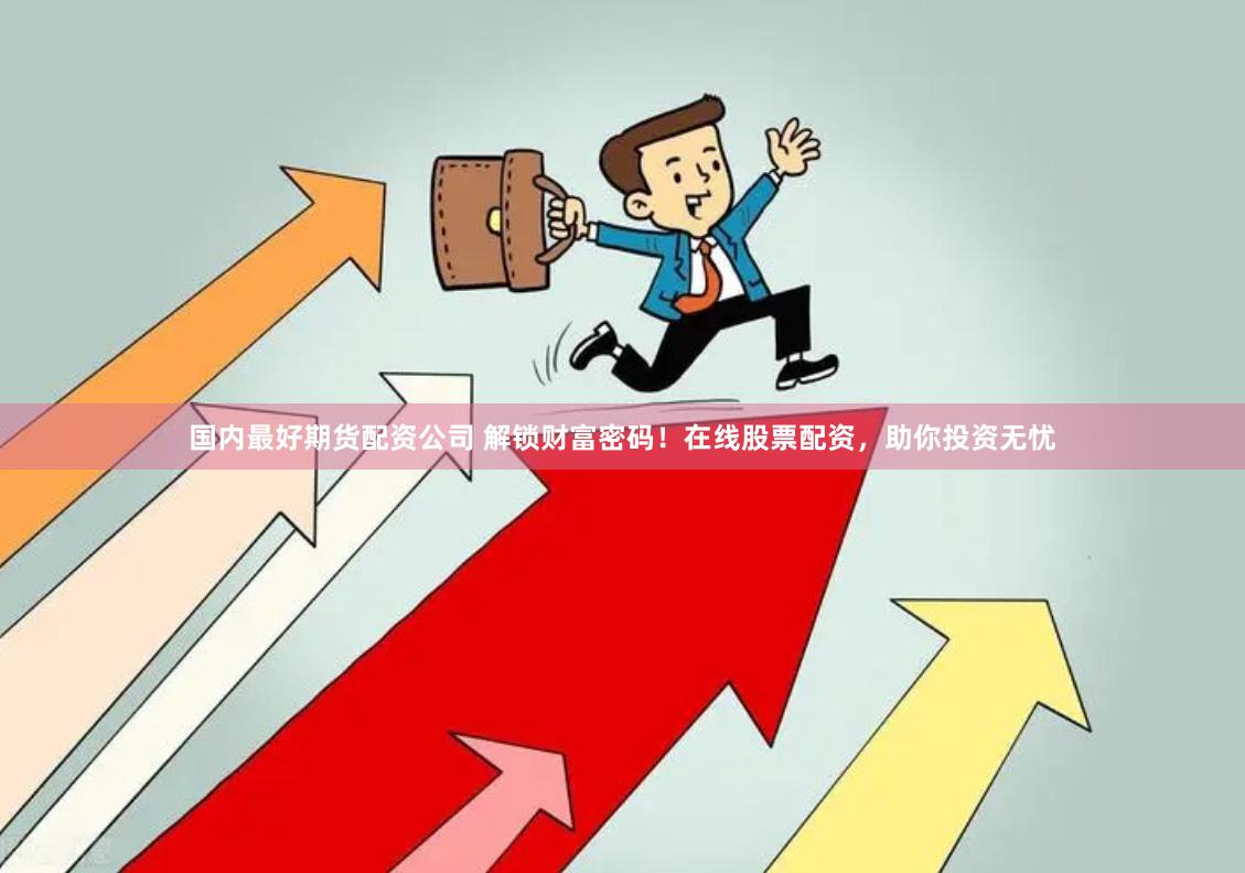国内最好期货配资公司 解锁财富密码！在线股票配资，助你投资无忧