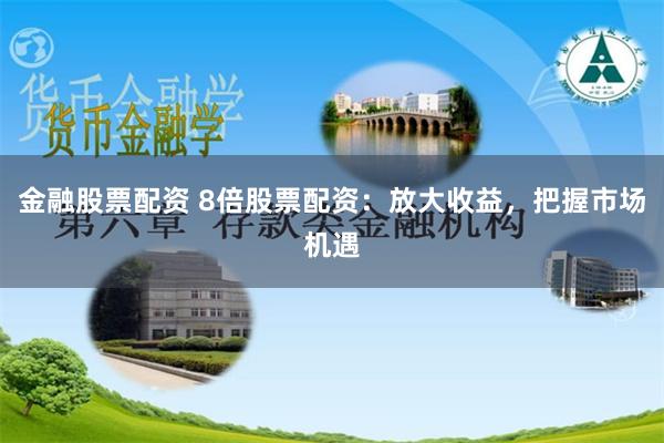 金融股票配资 8倍股票配资：放大收益，把握市场机遇