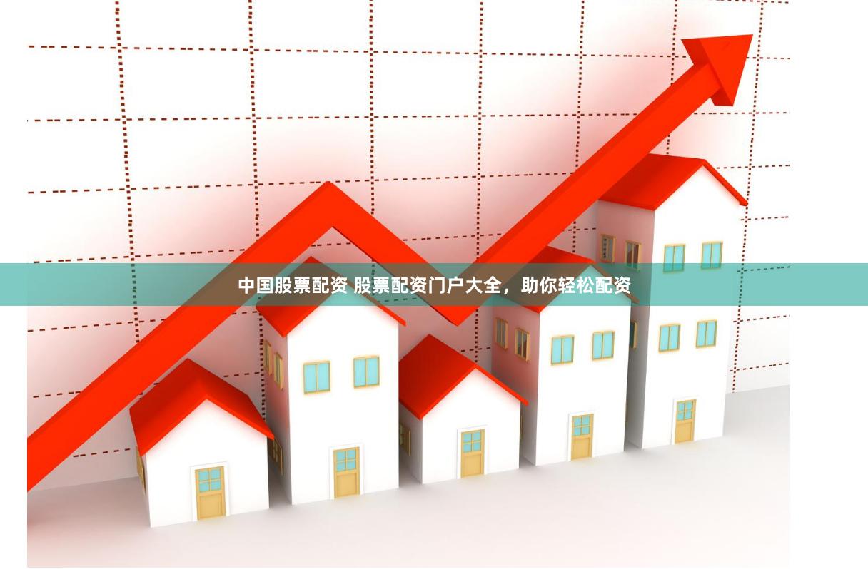 中国股票配资 股票配资门户大全，助你轻松配资