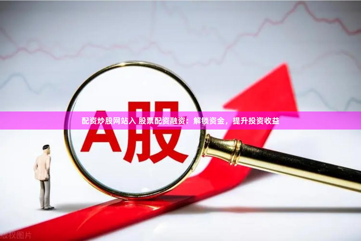 配资炒股网站入 股票配资融资：解锁资金，提升投资收益
