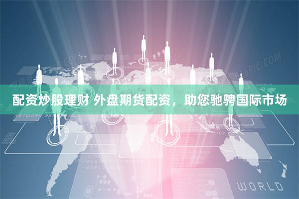 配资炒股理财 外盘期货配资，助您驰骋国际市场