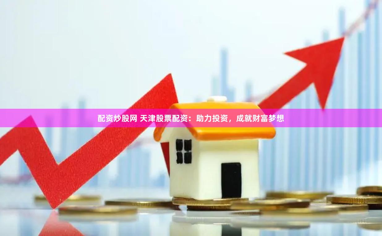 配资炒股网 天津股票配资：助力投资，成就财富梦想