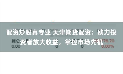 配资炒股真专业 天津期货配资：助力投资者放大收益，掌控市场先机