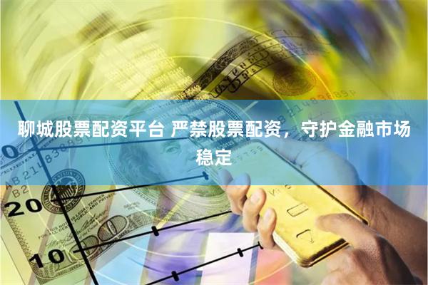 聊城股票配资平台 严禁股票配资，守护金融市场稳定