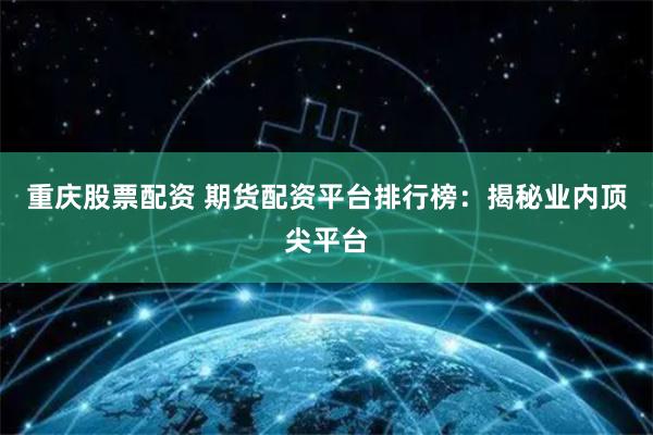 重庆股票配资 期货配资平台排行榜：揭秘业内顶尖平台