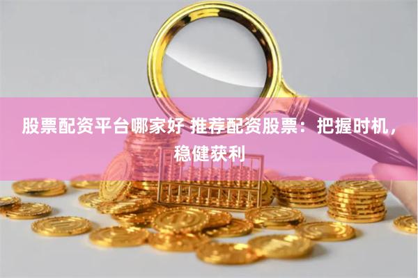 股票配资平台哪家好 推荐配资股票：把握时机，稳健获利