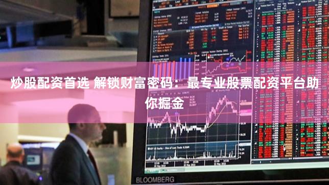 炒股配资首选 解锁财富密码：最专业股票配资平台助你掘金