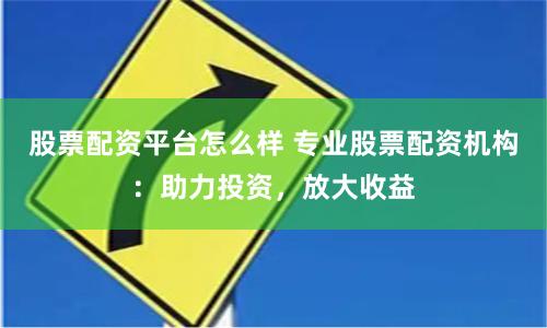 股票配资平台怎么样 专业股票配资机构：助力投资，放大收益
