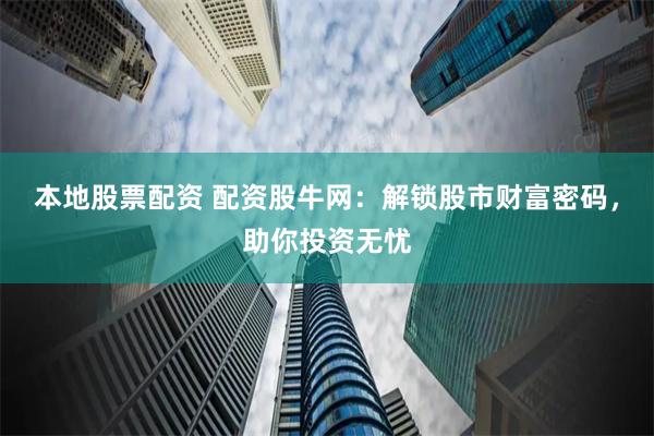 本地股票配资 配资股牛网：解锁股市财富密码，助你投资无忧