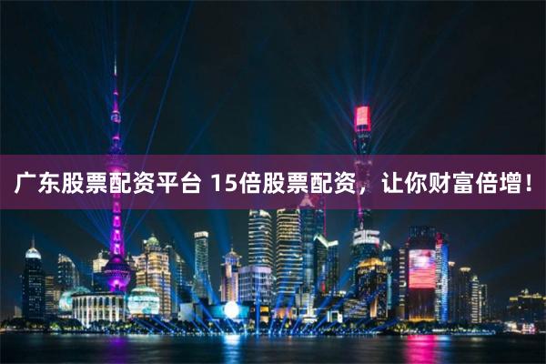 广东股票配资平台 15倍股票配资，让你财富倍增！