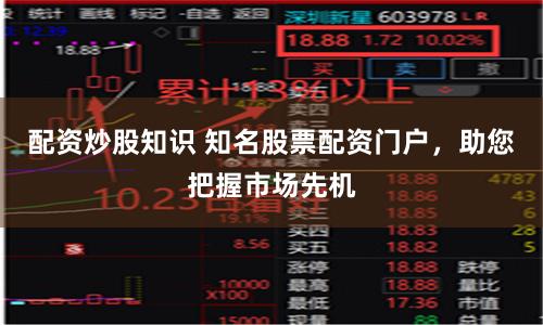 配资炒股知识 知名股票配资门户，助您把握市场先机