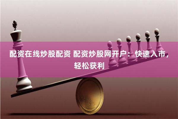 配资在线炒股配资 配资炒股网开户：快速入市，轻松获利