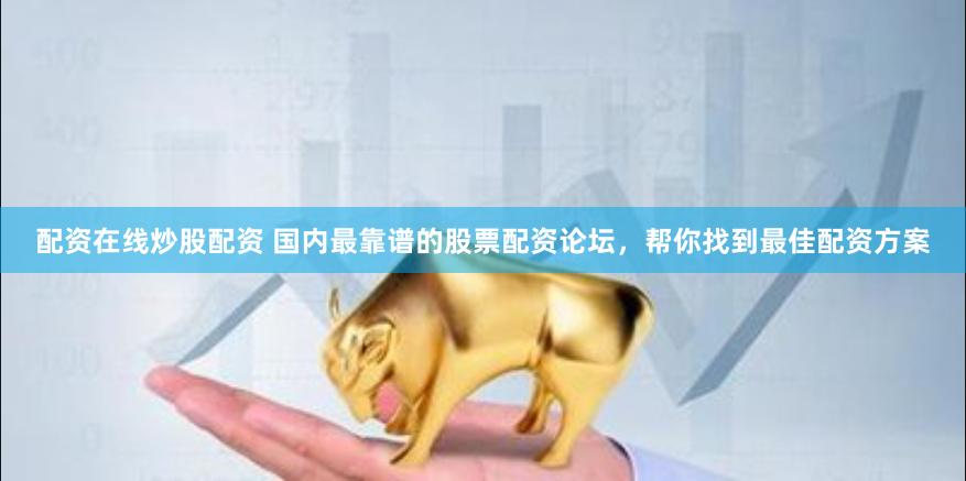 配资在线炒股配资 国内最靠谱的股票配资论坛，帮你找到最佳配资方案