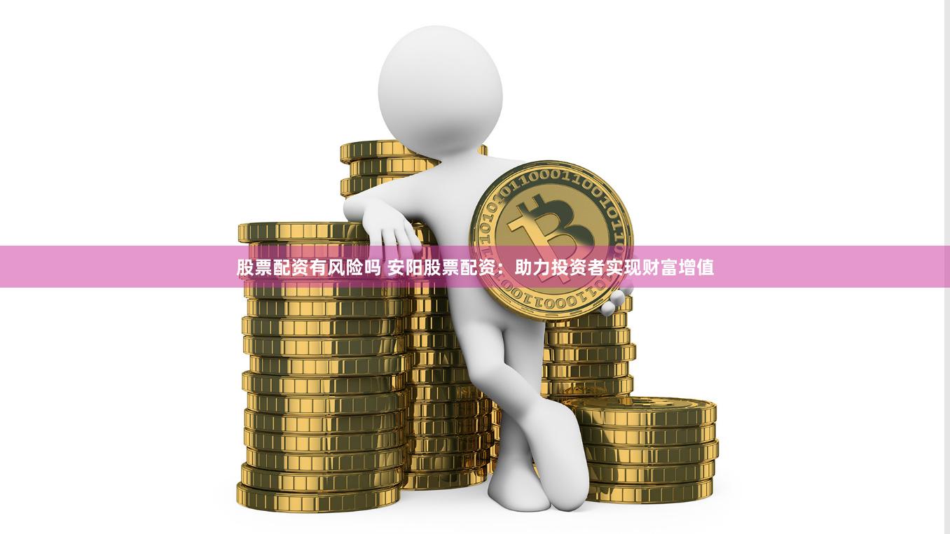 股票配资有风险吗 安阳股票配资：助力投资者实现财富增值
