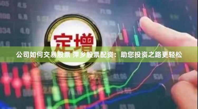公司如何交易股票 萍乡股票配资：助您投资之路更轻松