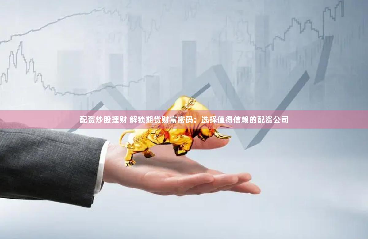 配资炒股理财 解锁期货财富密码：选择值得信赖的配资公司