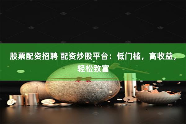 股票配资招聘 配资炒股平台：低门槛，高收益，轻松致富
