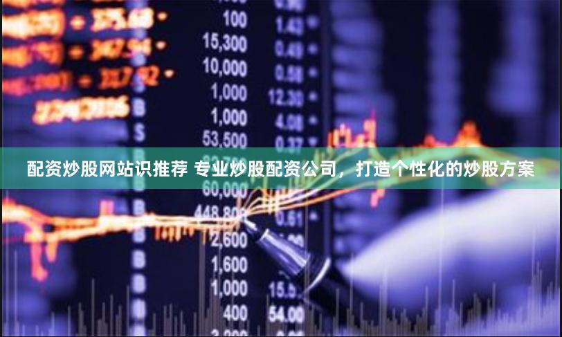 配资炒股网站识推荐 专业炒股配资公司，打造个性化的炒股方案