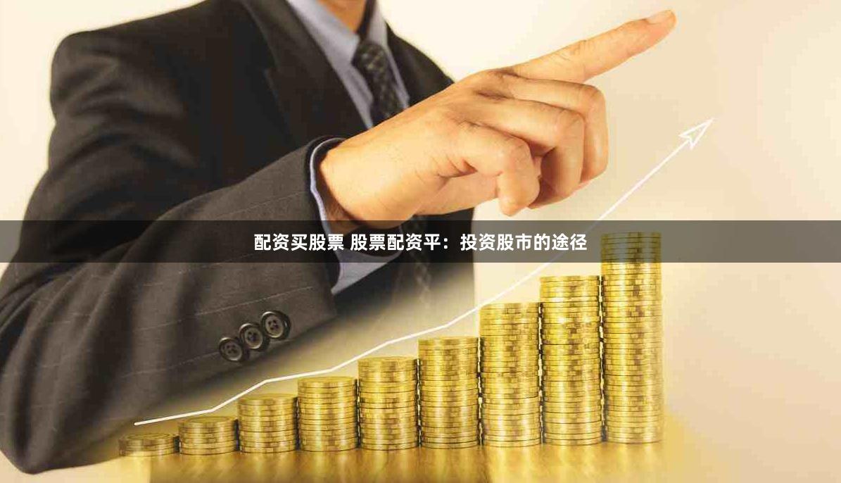 配资买股票 股票配资平：投资股市的途径