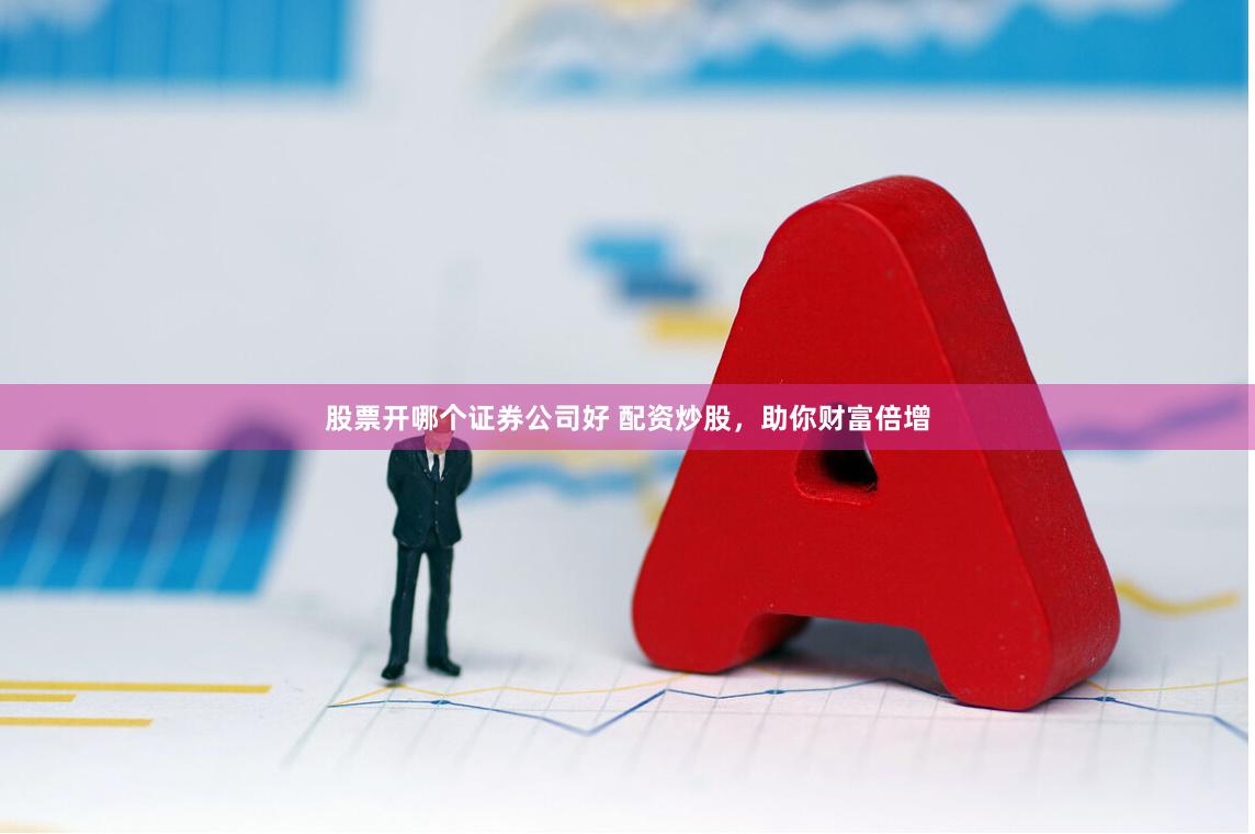 股票开哪个证券公司好 配资炒股，助你财富倍增
