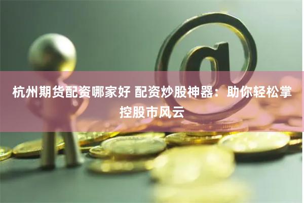 杭州期货配资哪家好 配资炒股神器：助你轻松掌控股市风云