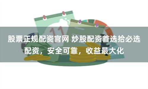 股票正规配资官网 炒股配资首选拾必选配资，安全可靠，收益最大化