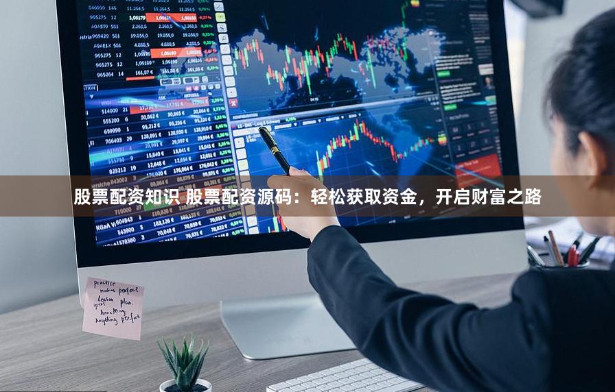 股票配资知识 股票配资源码：轻松获取资金，开启财富之路