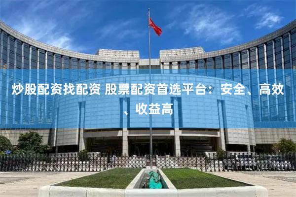 炒股配资找配资 股票配资首选平台：安全、高效、收益高