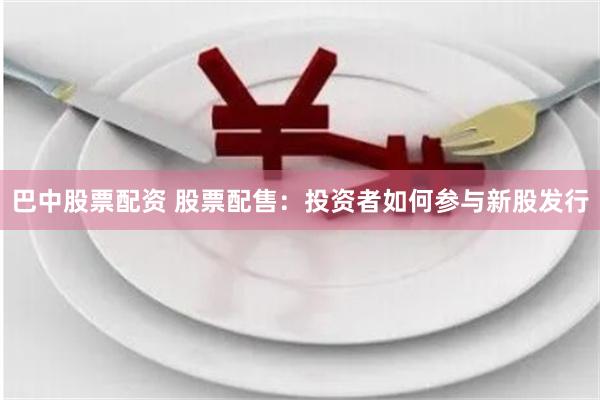 巴中股票配资 股票配售：投资者如何参与新股发行