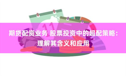 期货配资业务 股票投资中的超配策略：理解其含义和应用
