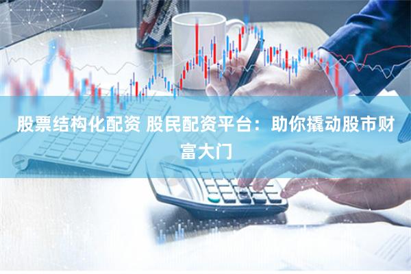 股票结构化配资 股民配资平台：助你撬动股市财富大门