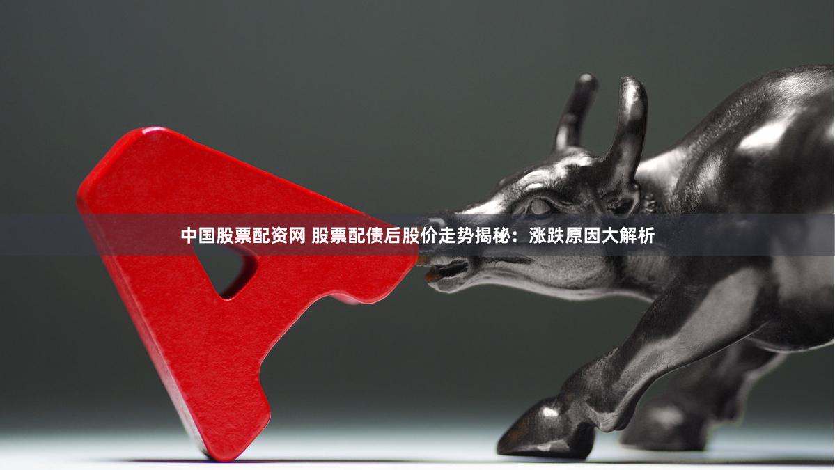 中国股票配资网 股票配债后股价走势揭秘：涨跌原因大解析