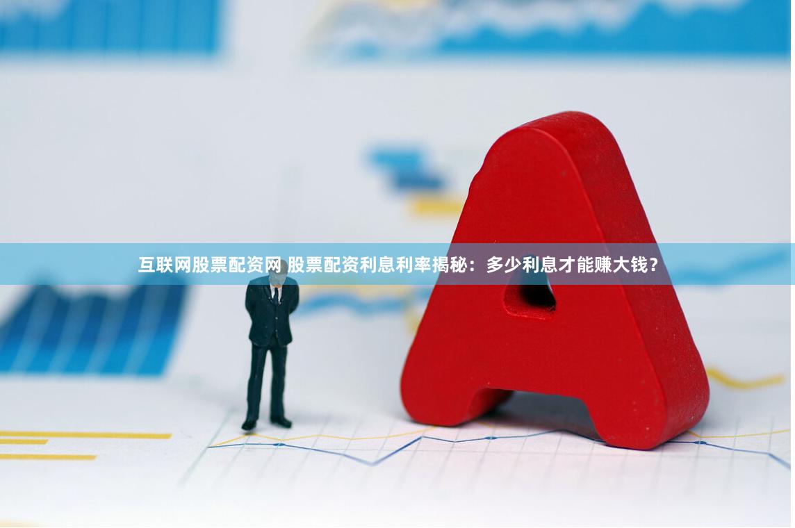 互联网股票配资网 股票配资利息利率揭秘：多少利息才能赚大钱？