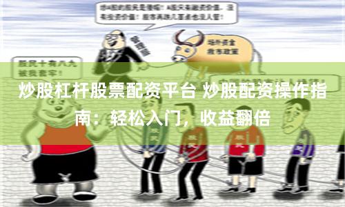 炒股杠杆股票配资平台 炒股配资操作指南：轻松入门，收益翻倍
