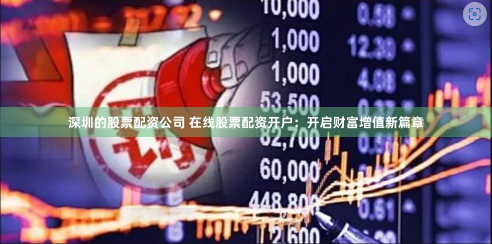 深圳的股票配资公司 在线股票配资开户：开启财富增值新篇章