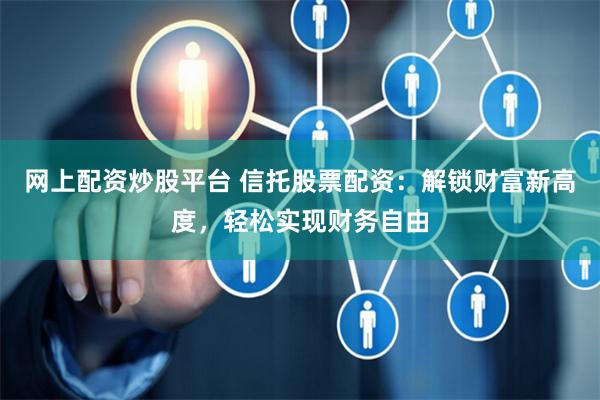 网上配资炒股平台 信托股票配资：解锁财富新高度，轻松实现财务自由
