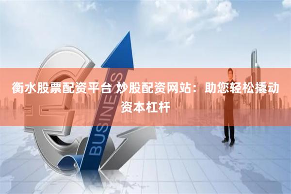 衡水股票配资平台 炒股配资网站：助您轻松撬动资本杠杆