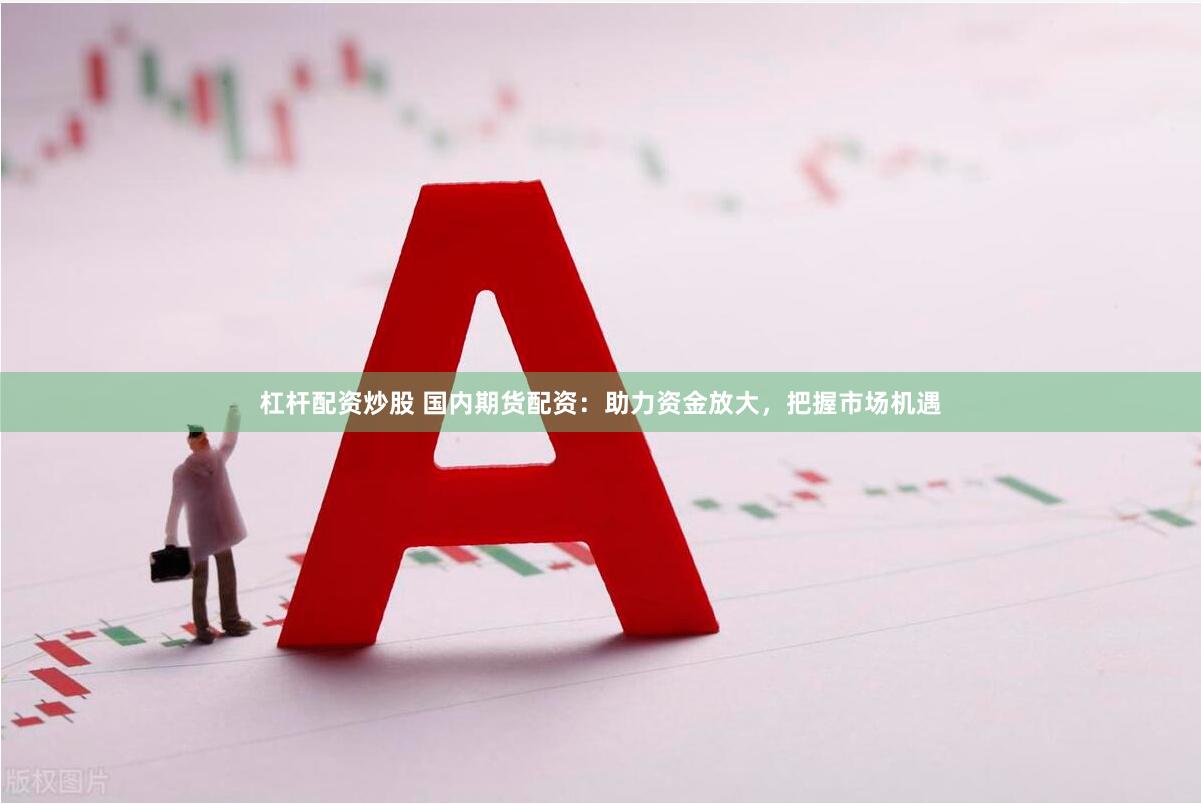 杠杆配资炒股 国内期货配资：助力资金放大，把握市场机遇