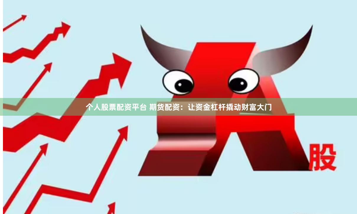 个人股票配资平台 期货配资：让资金杠杆撬动财富大门