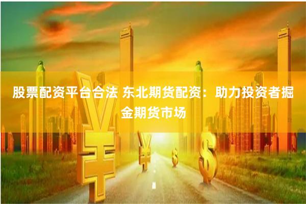 股票配资平台合法 东北期货配资：助力投资者掘金期货市场