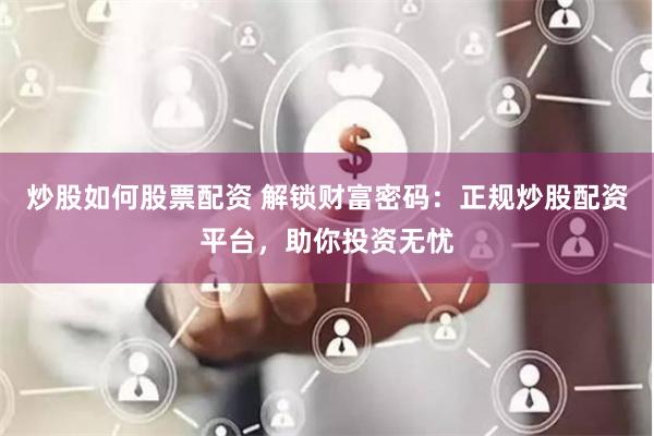 炒股如何股票配资 解锁财富密码：正规炒股配资平台，助你投资无忧