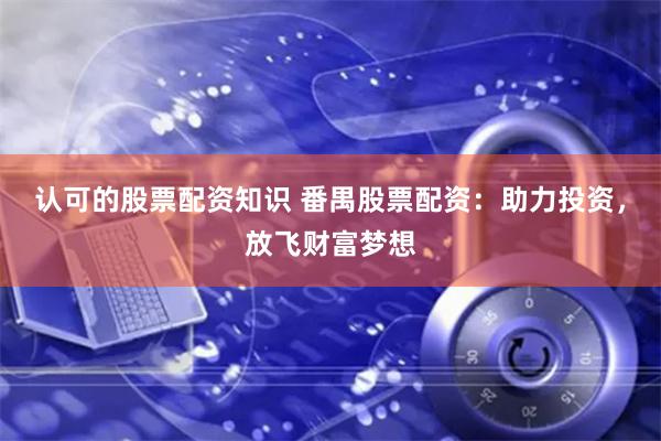 认可的股票配资知识 番禺股票配资：助力投资，放飞财富梦想